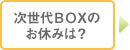 次世代ＢＯＸのお休みは？