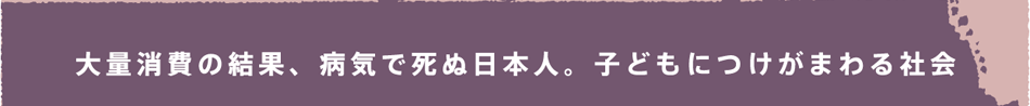 大量消費の結果、病気で死ぬ日本人。子供もにつがまわる社会