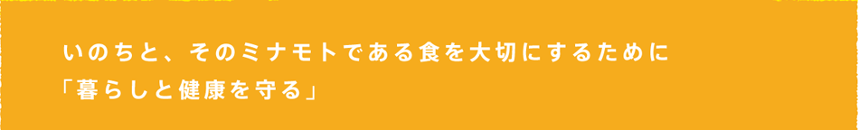 いのちと、そのミナモトである食を大切にするために「暮らしと健康を守る」