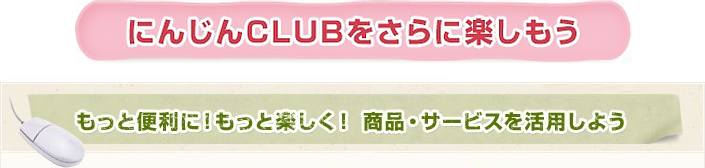 にんじんCLUBをさらに楽しもう　もっと便利に！もっと楽しく！商品・サービスを活用しよう