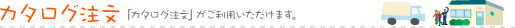 カタログ注文　「カタログ注文」がご利用いただけます。