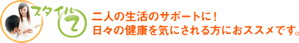 スタイル2　二人の生活のサポートに！日々の健康を気にされる方におススメです。