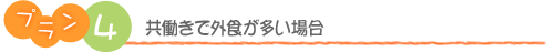 プラン4　共働きで外食が多い場合