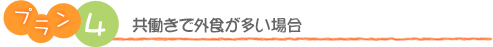 プラン4　共働きで外食が多い場合