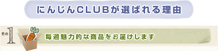 にんじんCLUBが選ばれる理由 1.毎週魅力的な商品をお届けします